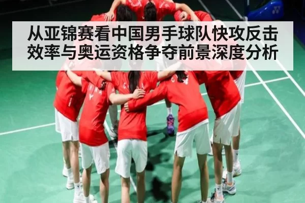 从亚锦赛看中国男手球队快攻反击效率与奥运资格争夺前景深度分析